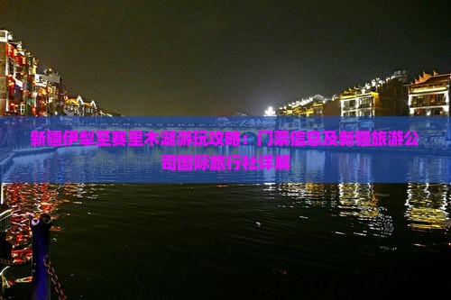 新疆伊犁至赛里木湖游玩攻略：门票信息及新疆旅游公司国际旅行社详解