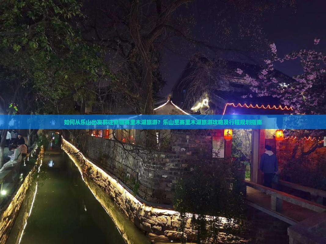 如何从乐山出发前往新疆赛里木湖旅游？乐山至赛里木湖旅游攻略及行程规划指南