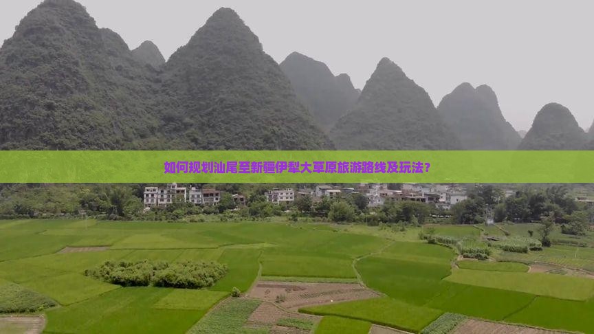 如何规划汕尾至新疆伊犁大草原旅游路线及玩法？