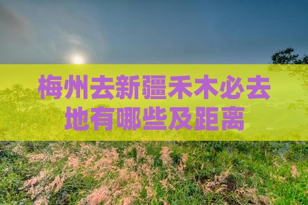 梅州去新疆禾木必去地有哪些及距离