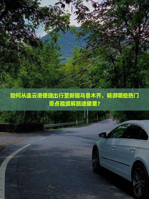 如何从连云港便捷出行至新疆乌鲁木齐，畅游哪些热门景点能缓解旅途疲惫？