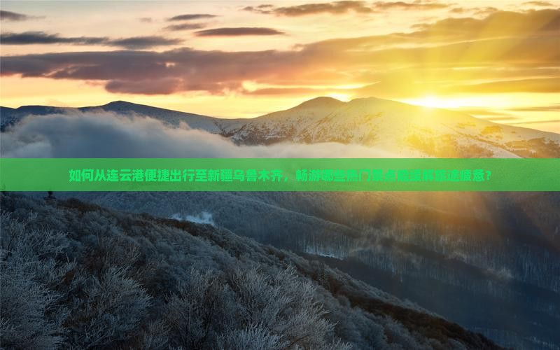 如何从连云港便捷出行至新疆乌鲁木齐，畅游哪些热门景点能缓解旅途疲惫？