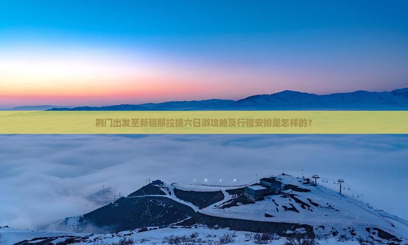 荆门出发至新疆那拉提六日游攻略及行程安排是怎样的？