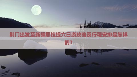 荆门出发至新疆那拉提六日游攻略及行程安排是怎样的？