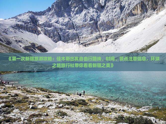 《第一次新疆旅游攻略：佳木斯出发自由行路线、时间、景点注意信息，环球之旅旅行社带你看看新疆之美》
