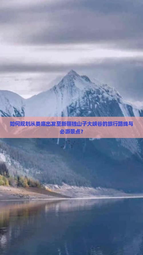 如何规划从娄底出发至新疆独山子大峡谷的旅行路线与必游景点？