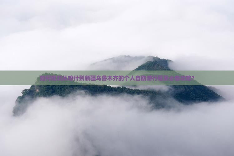 如何规划从喀什到新疆乌鲁木齐的个人自助游行程及必备攻略？