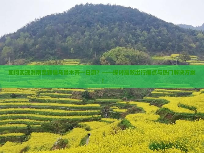 如何实现渭南至新疆乌鲁木齐一日游？——探讨高效出行痛点与热门解决方案！