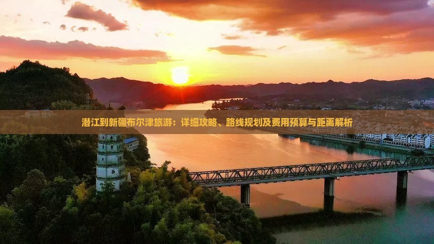 潜江到新疆布尔津旅游：详细攻略、路线规划及费用预算与距离解析