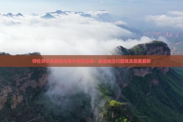 呼伦贝尔去新疆乌鲁木齐四日游：最省钱出行路线及距离解析