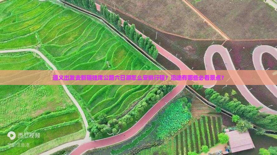 遵义出发去新疆独库公路六日游怎么安排行程？沿途有哪些必看景点？