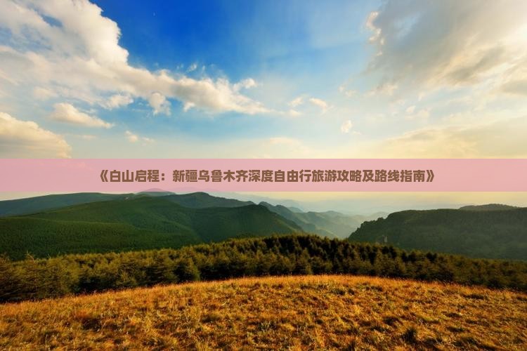 《白山启程：新疆乌鲁木齐深度自由行旅游攻略及路线指南》