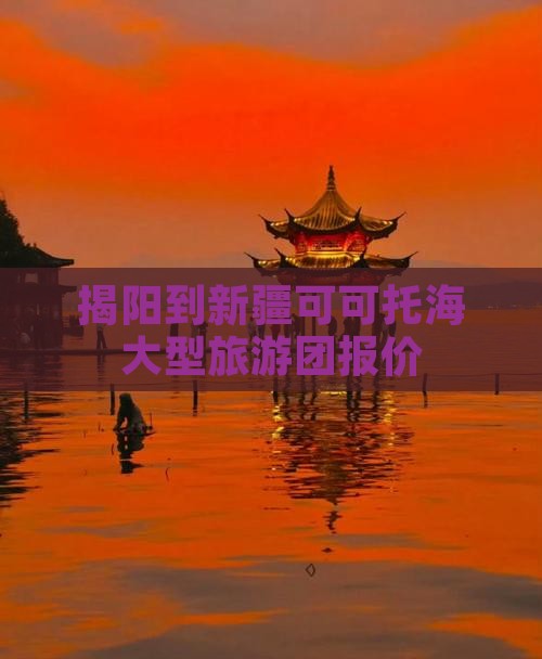 揭阳到新疆可可托海大型旅游团报价