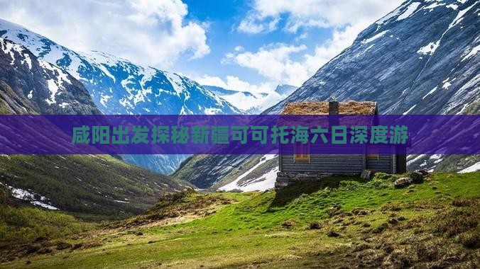 咸阳出发探秘新疆可可托海六日深度游