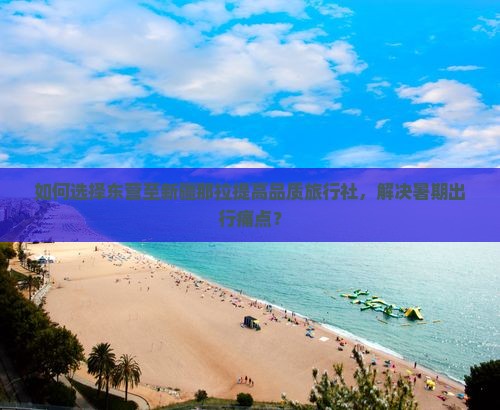 如何选择东营至新疆那拉提高品质旅行社，解决暑期出行痛点？