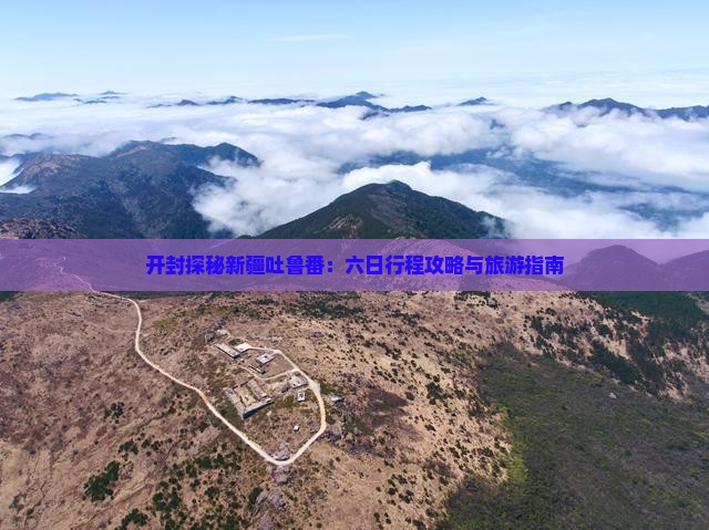 开封探秘新疆吐鲁番：六日行程攻略与旅游指南