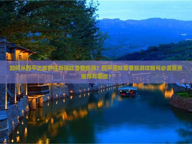 如何从四平出发前往新疆吐鲁番旅游？四平至吐鲁番旅游攻略与必去景点推荐有哪些？
