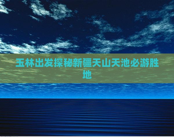 玉林出发探秘新疆天山天池必游胜地
