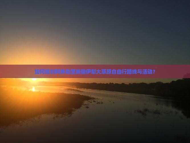 如何规划阿泰勒至新疆伊犁大草原自由行路线与活动？
