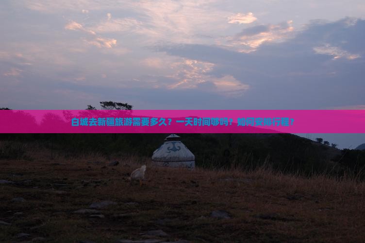 白城去新疆旅游需要多久？一天时间够吗？如何安排行程？