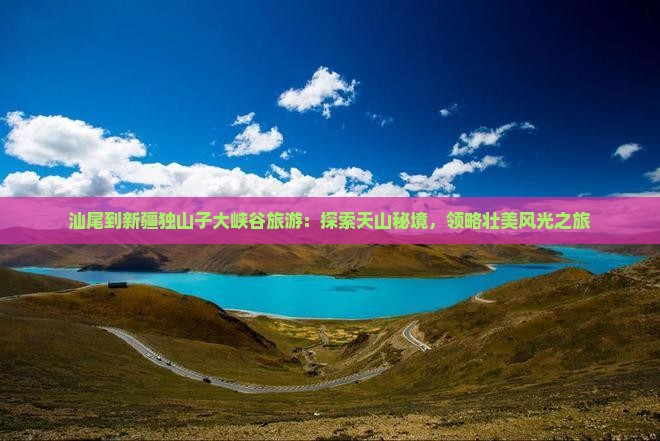 汕尾到新疆独山子大峡谷旅游：探索天山秘境，领略壮美风光之旅
