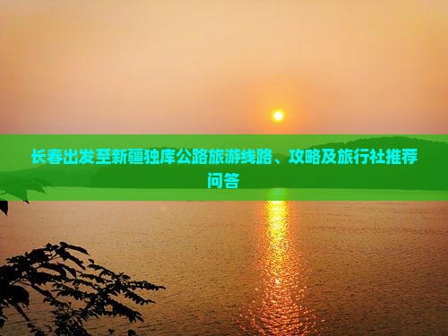 长春出发至新疆独库公路旅游线路、攻略及旅行社推荐问答