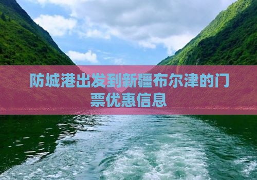 防城港出发到新疆布尔津的门票优惠信息