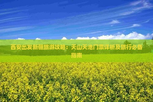 西安出发新疆旅游攻略：天山天池门票详析及旅行必备指南