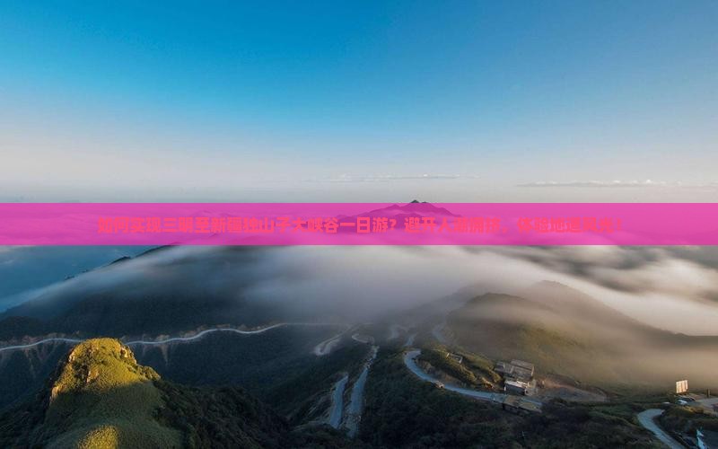 如何实现三明至新疆独山子大峡谷一日游？避开人潮拥挤，体验地道风光！