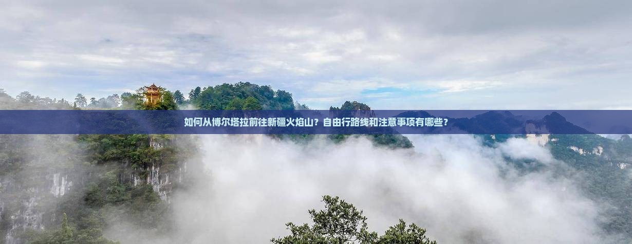 如何从博尔塔拉前往新疆火焰山？自由行路线和注意事项有哪些？