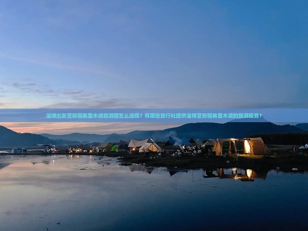 淄博出发至新疆赛里木湖旅游团怎么选择？有哪些旅行社提供淄博至新疆赛里木湖的旅游服务？