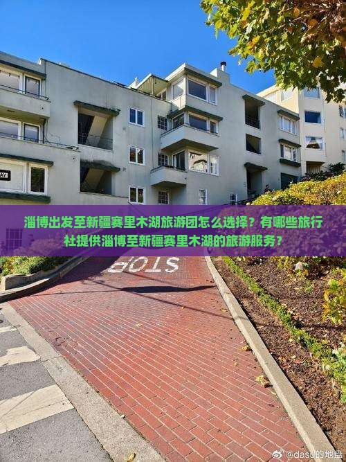 淄博出发至新疆赛里木湖旅游团怎么选择？有哪些旅行社提供淄博至新疆赛里木湖的旅游服务？