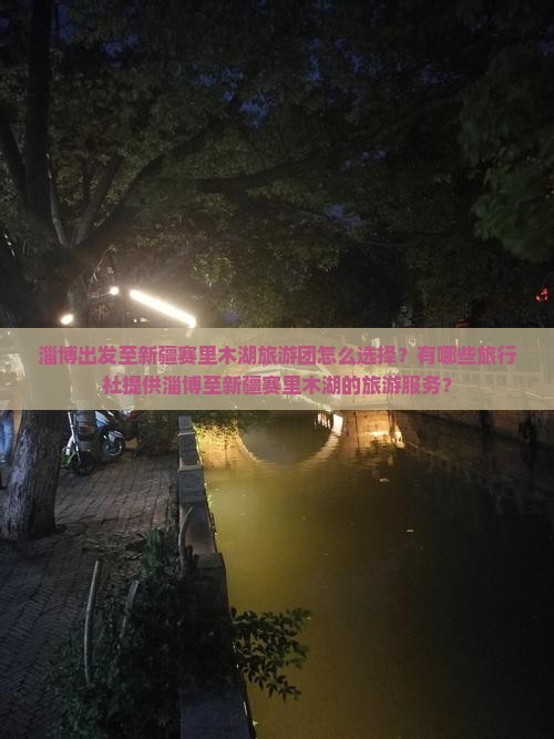 淄博出发至新疆赛里木湖旅游团怎么选择？有哪些旅行社提供淄博至新疆赛里木湖的旅游服务？