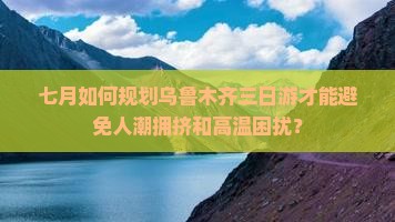 七月如何规划乌鲁木齐三日游才能避免人潮拥挤和高温困扰？