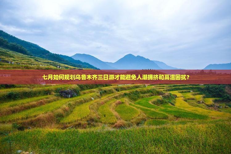 七月如何规划乌鲁木齐三日游才能避免人潮拥挤和高温困扰？
