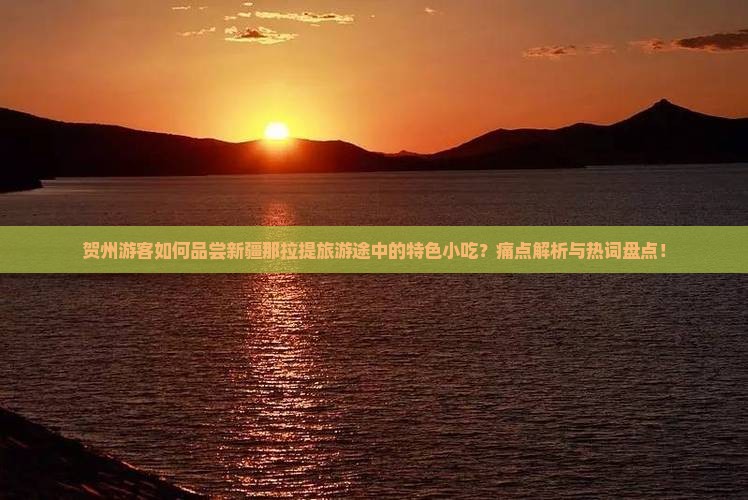 贺州游客如何品尝新疆那拉提旅游途中的特色小吃？痛点解析与热词盘点！