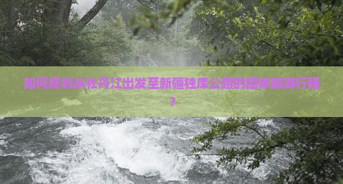 如何规划从牡丹江出发至新疆独库公路的团体旅游行程？