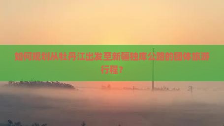 如何规划从牡丹江出发至新疆独库公路的团体旅游行程？