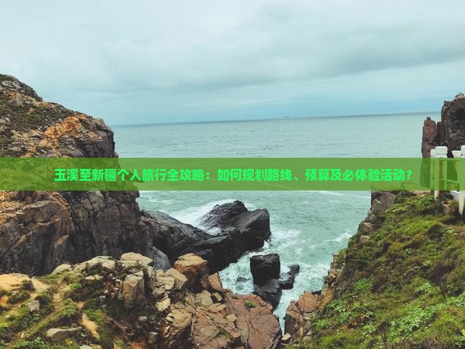 玉溪至新疆个人旅行全攻略：如何规划路线、预算及必体验活动？