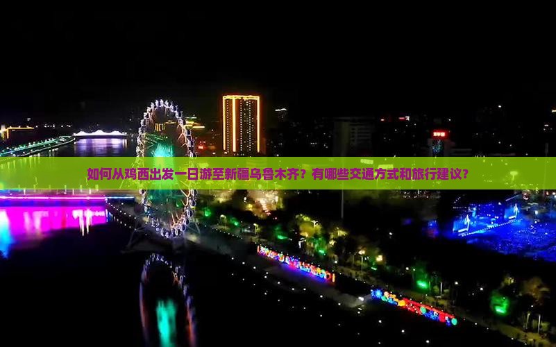 如何从鸡西出发一日游至新疆乌鲁木齐？有哪些交通方式和旅行建议？