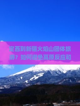 定西到新疆火焰山团体旅游？如何避免高原反应和堵车？加入私域流量变现技巧