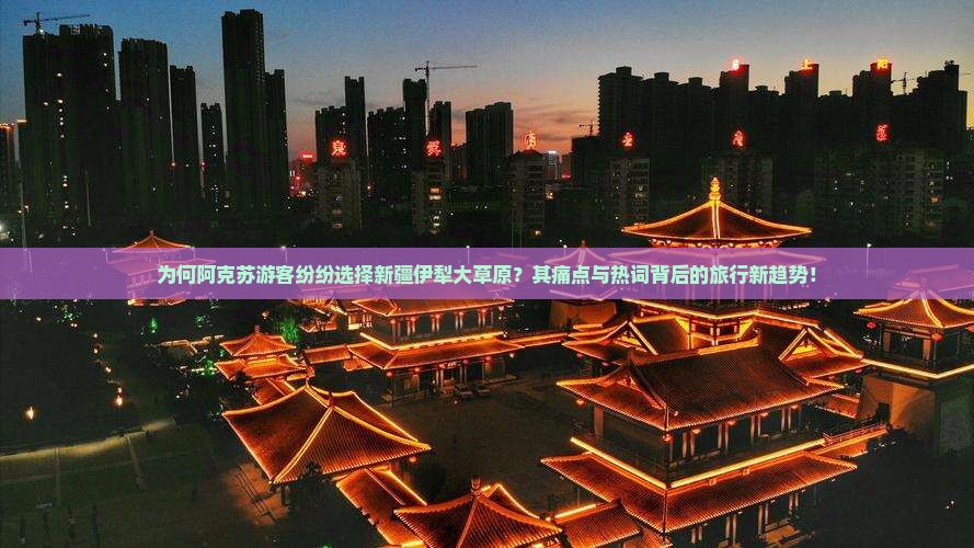为何阿克苏游客纷纷选择新疆伊犁大草原？其痛点与热词背后的旅行新趋势！