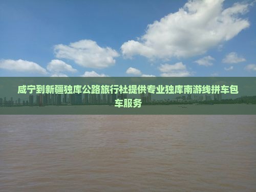 咸宁到新疆独库公路旅行社提供专业独库南游线拼车包车服务