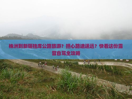 株洲到新疆独库公路旅游？担心路途遥远？快看这份露营自驾全攻略