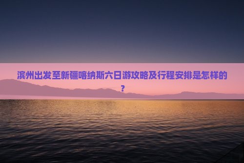 滨州出发至新疆喀纳斯六日游攻略及行程安排是怎样的？