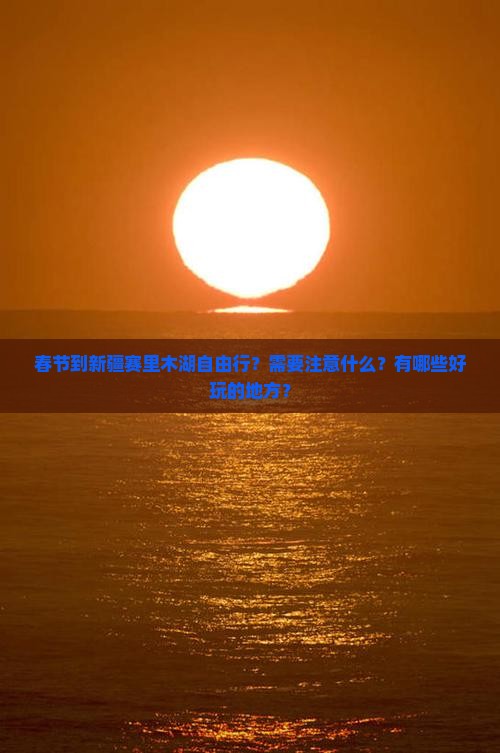 春节到新疆赛里木湖自由行？需要注意什么？有哪些好玩的地方？