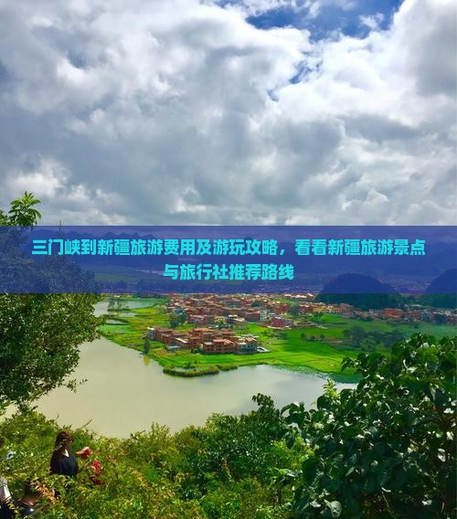 三门峡到新疆旅游费用及游玩攻略，看看新疆旅游景点与旅行社推荐路线