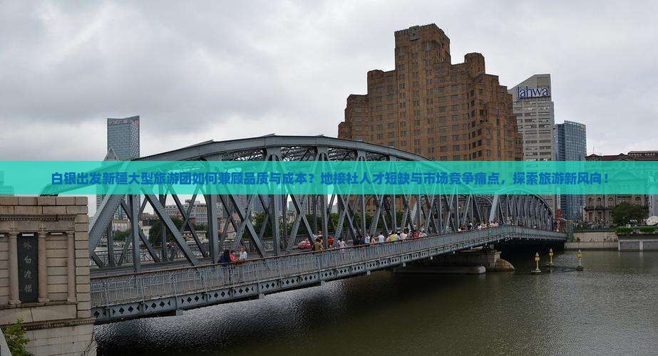 白银出发新疆大型旅游团如何兼顾品质与成本？地接社人才短缺与市场竞争痛点，探索旅游新风向！