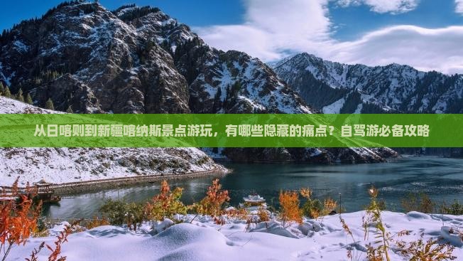 从日喀则到新疆喀纳斯景点游玩，有哪些隐藏的痛点？自驾游必备攻略