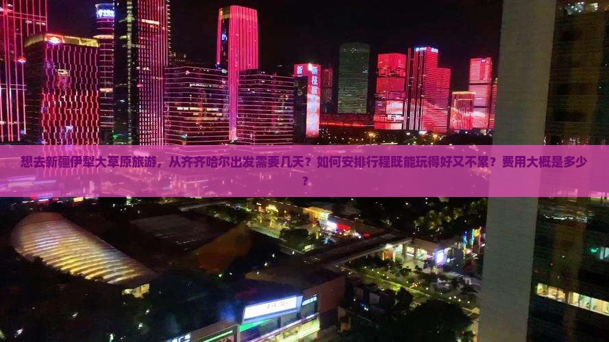 想去新疆伊犁大草原旅游，从齐齐哈尔出发需要几天？如何安排行程既能玩得好又不累？费用大概是多少？